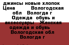 джинсы новые хлопок › Цена ­ 600 - Вологодская обл., Вологда г. Одежда, обувь и аксессуары » Женская одежда и обувь   . Вологодская обл.,Вологда г.